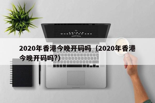 2020年香港今晚开码吗（2020年香港今晚开码吗?）-第1张图片-澳门彩今晚开奖结果