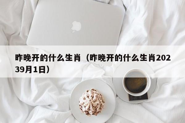 昨晚开的什么生肖（昨晚开的什么生肖20239月1日）-第1张图片-澳门彩今晚开奖结果