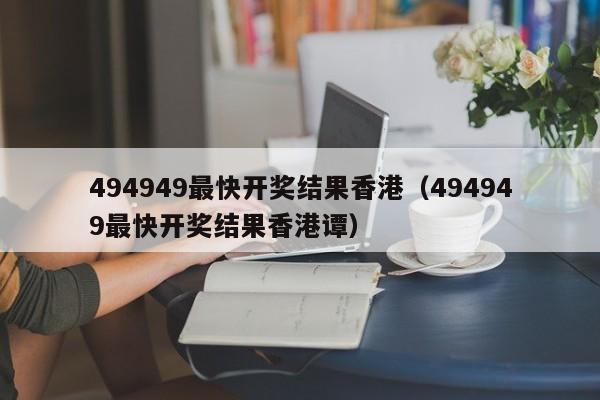 494949最快开奖结果香港（494949最快开奖结果香港谭）-第1张图片-澳门彩今晚开奖结果