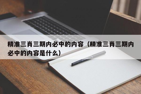 精准三肖三期内必中的内容（精准三肖三期内必中的内容是什么）-第1张图片-澳门彩今晚开奖结果