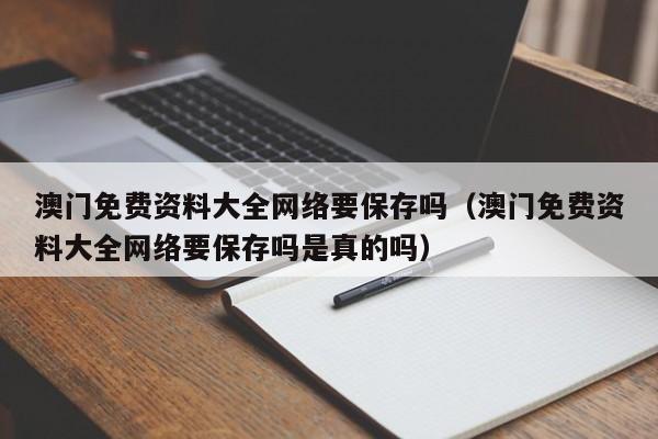 澳门免费资料大全网络要保存吗（澳门免费资料大全网络要保存吗是真的吗）-第1张图片-澳门彩今晚开奖结果