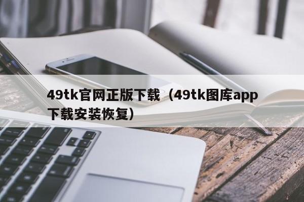 49tk官网正版下载（49tk图库app下载安装恢复）-第1张图片-澳门彩今晚开奖结果