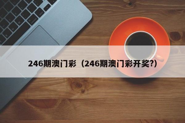 246期澳门彩（246期澳门彩开奖?）-第1张图片-澳门彩今晚开奖结果