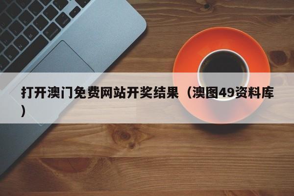 打开澳门免费网站开奖结果（澳图49资料库）-第1张图片-澳门彩今晚开奖结果