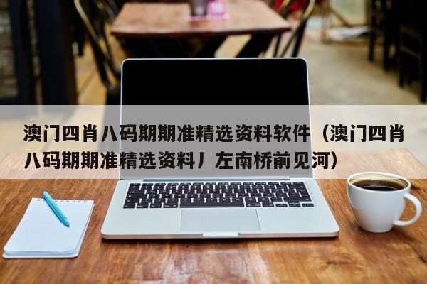 澳门四肖八码期期准精选资料软件（澳门四肖八码期期准精选资料丿左南桥前见河）-第1张图片-澳门彩今晚开奖结果