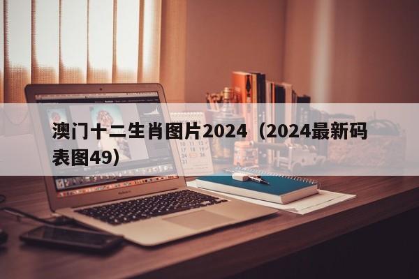 澳门十二生肖图片2024（2024最新码表图49）-第1张图片-澳门彩今晚开奖结果