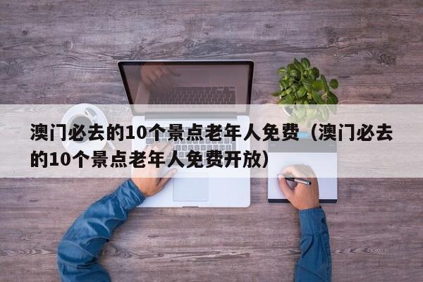 澳门必去的10个景点老年人免费（澳门必去的10个景点老年人免费开放）-第1张图片-澳门彩今晚开奖结果