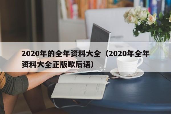 2020年的全年资料大全（2020年全年资料大全正版歇后语）-第1张图片-澳门彩今晚开奖结果