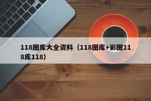 118图库大全资料（118图库+彩图118库118）-第1张图片-澳门彩今晚开奖结果