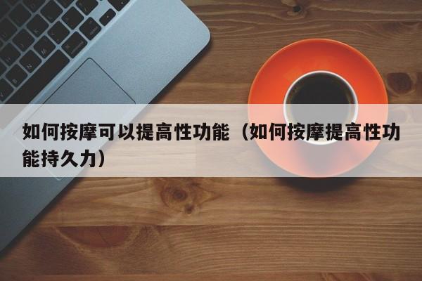 如何按摩可以提高性功能（如何按摩提高性功能持久力）-第1张图片-澳门彩今晚开奖结果