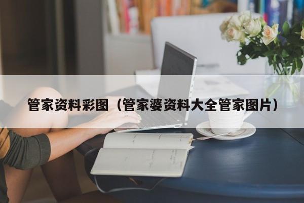 管家资料彩图（管家婆资料大全管家图片）-第1张图片-澳门彩今晚开奖结果