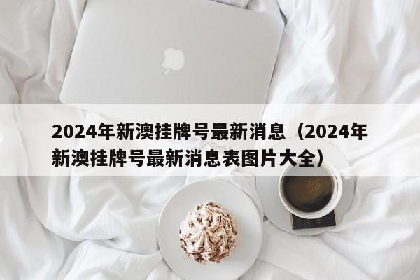 2024年新澳挂牌号最新消息（2024年新澳挂牌号最新消息表图片大全）-第1张图片-澳门彩今晚开奖结果