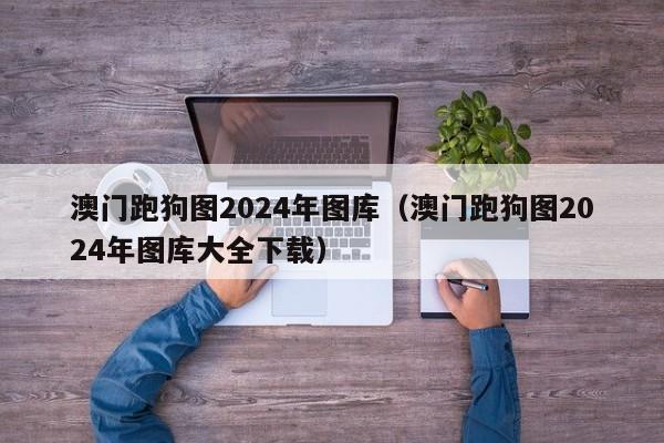 澳门跑狗图2024年图库（澳门跑狗图2024年图库大全下载）-第1张图片-澳门彩今晚开奖结果