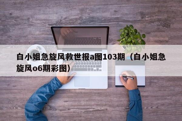 白小姐急旋风救世报a图103期（白小姐急旋风o6期彩图）-第1张图片-澳门彩今晚开奖结果