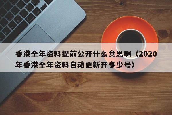 香港全年资料提前公开什么意思啊（2020年香港全年资料自动更新开多少号）-第1张图片-澳门彩今晚开奖结果