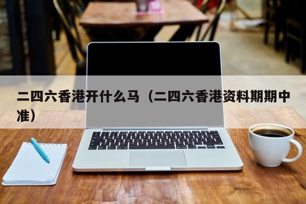 二四六香港开什么马（二四六香港资料期期中准）-第1张图片-澳门彩今晚开奖结果