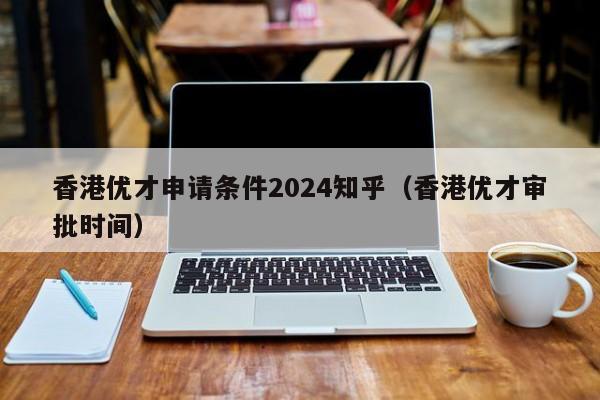 香港优才申请条件2024知乎（香港优才审批时间）-第1张图片-澳门彩今晚开奖结果