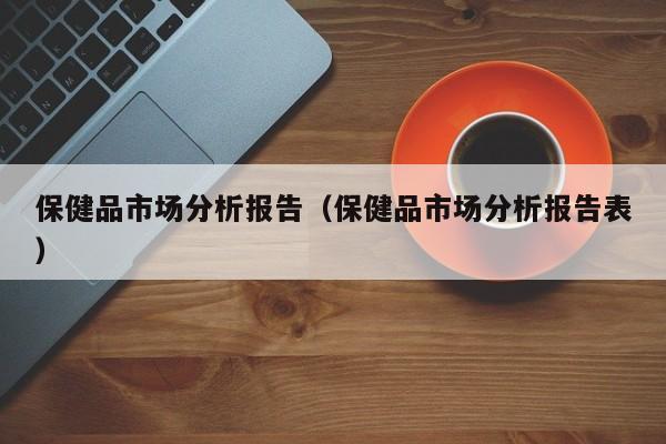 保健品市场分析报告（保健品市场分析报告表）-第1张图片-澳门彩今晚开奖结果