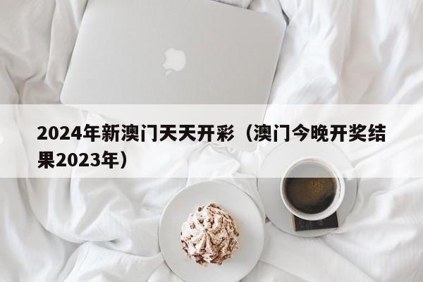 2024年新澳门天天开彩（澳门今晚开奖结果2023年）-第1张图片-澳门彩今晚开奖结果