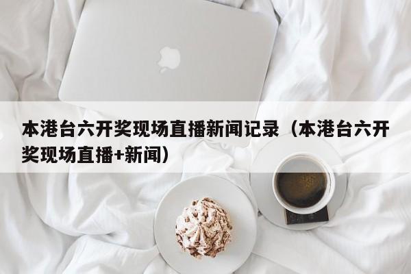 本港台六开奖现场直播新闻记录（本港台六开奖现场直播+新闻）-第1张图片-澳门彩今晚开奖结果