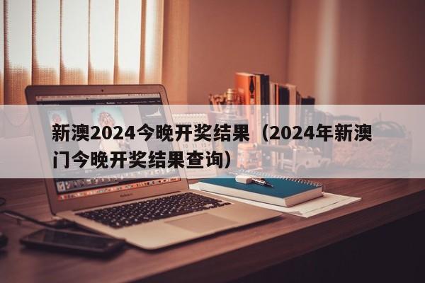 新澳2024今晚开奖结果（2024年新澳门今晚开奖结果查询）-第1张图片-澳门彩今晚开奖结果