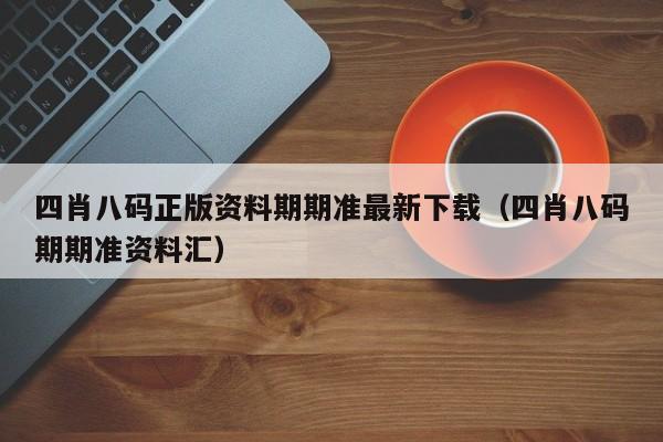 四肖八码正版资料期期准最新下载（四肖八码期期准资料汇）-第1张图片-澳门彩今晚开奖结果