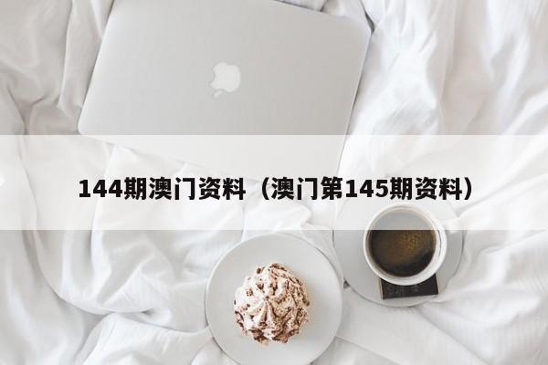 144期澳门资料（澳门第145期资料）-第1张图片-澳门彩今晚开奖结果