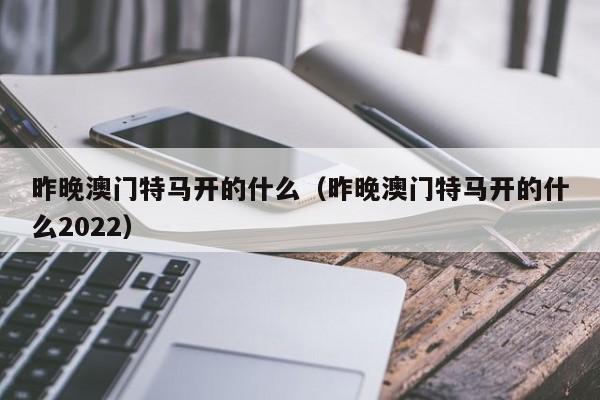 昨晚澳门特马开的什么（昨晚澳门特马开的什么2022）-第1张图片-澳门彩今晚开奖结果