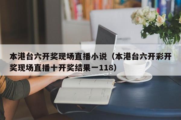 本港台六开奖现场直播小说（本港台六开彩开奖现场直播十开奖结果一118）-第1张图片-澳门彩今晚开奖结果