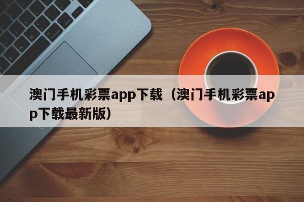 澳门手机彩票app下载（澳门手机彩票app下载最新版）-第1张图片-澳门彩今晚开奖结果