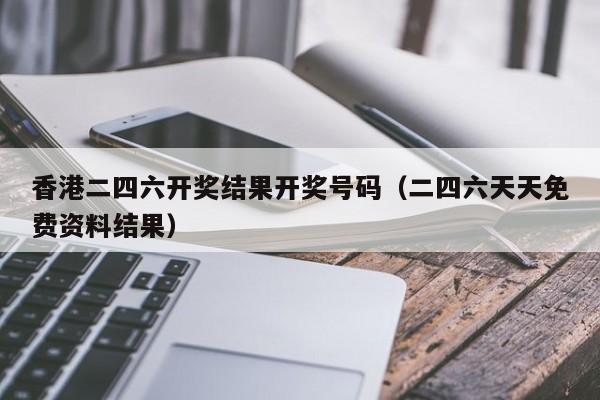 香港二四六开奖结果开奖号码（二四六天天免费资料结果）-第1张图片-澳门彩今晚开奖结果