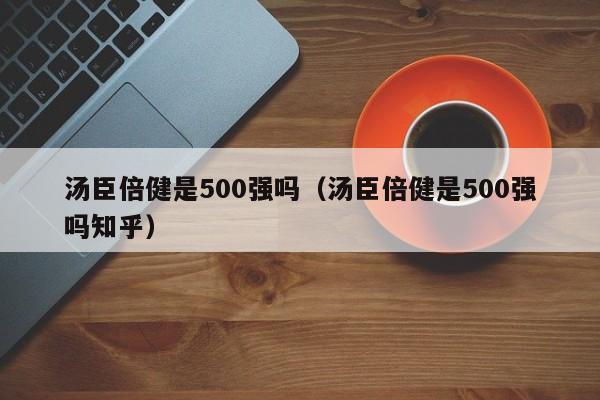 汤臣倍健是500强吗（汤臣倍健是500强吗知乎）-第1张图片-澳门彩今晚开奖结果