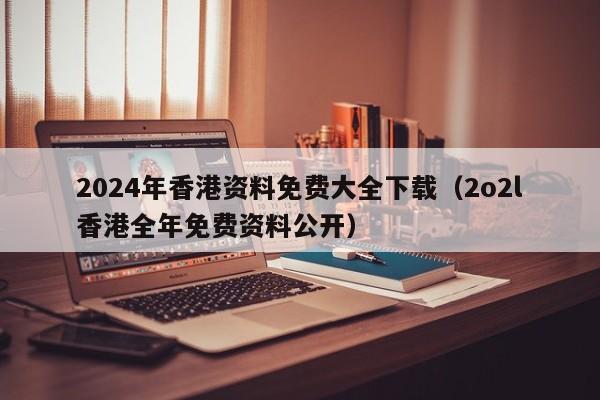 2024年香港资料免费大全下载（2o2l香港全年免费资料公开）-第1张图片-澳门彩今晚开奖结果