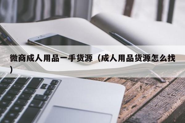 微商成人用品一手货源（成人用品货源怎么找）-第1张图片-澳门彩今晚开奖结果