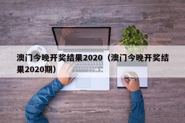 澳门今晚开奖结果2020（澳门今晚开奖结果2020期）-第1张图片-澳门彩今晚开奖结果