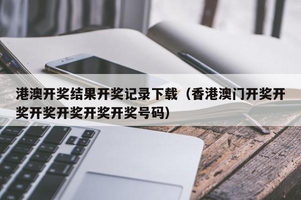 港澳开奖结果开奖记录下载（香港澳门开奖开奖开奖开奖开奖开奖号码）-第1张图片-澳门彩今晚开奖结果