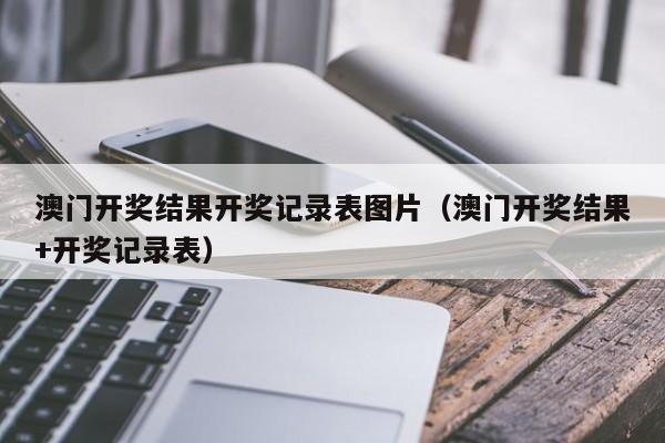 澳门开奖结果开奖记录表图片（澳门开奖结果+开奖记录表）-第1张图片-澳门彩今晚开奖结果