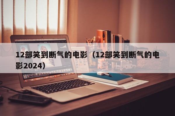 12部笑到断气的电影（12部笑到断气的电影2024）-第1张图片-澳门彩今晚开奖结果