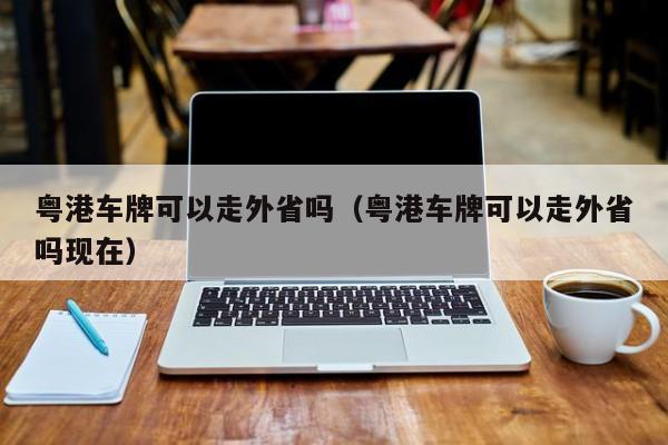 粤港车牌可以走外省吗（粤港车牌可以走外省吗现在）-第1张图片-澳门彩今晚开奖结果