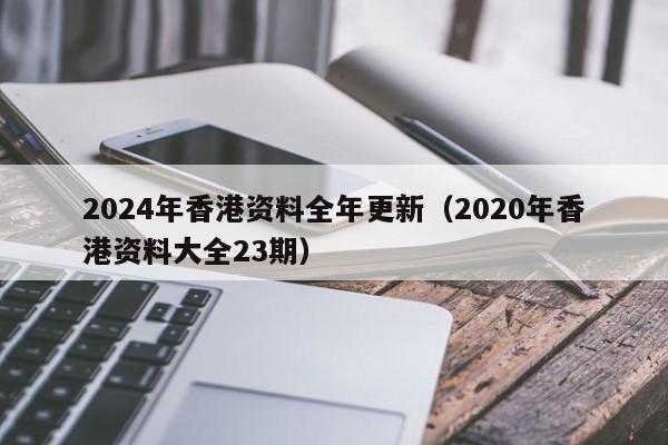 2024年香港资料全年更新（2020年香港资料大全23期）-第1张图片-澳门彩今晚开奖结果