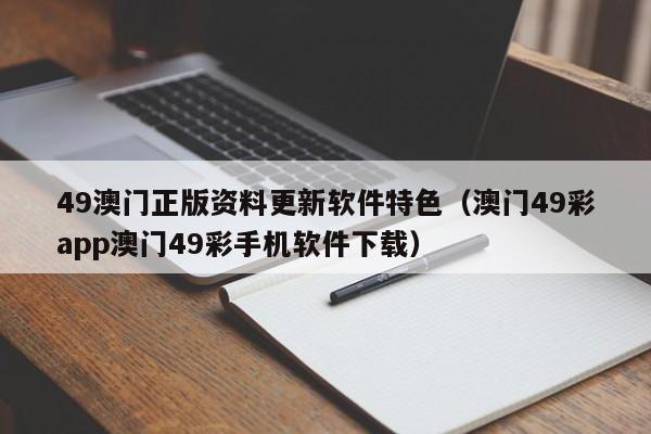 49澳门正版资料更新软件特色（澳门49彩app澳门49彩手机软件下载）-第1张图片-澳门彩今晚开奖结果