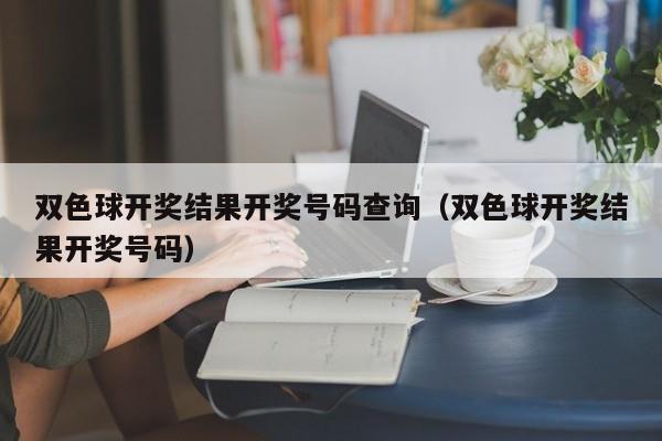 双色球开奖结果开奖号码查询（双色球开奖结果开奖号码）-第1张图片-澳门彩今晚开奖结果