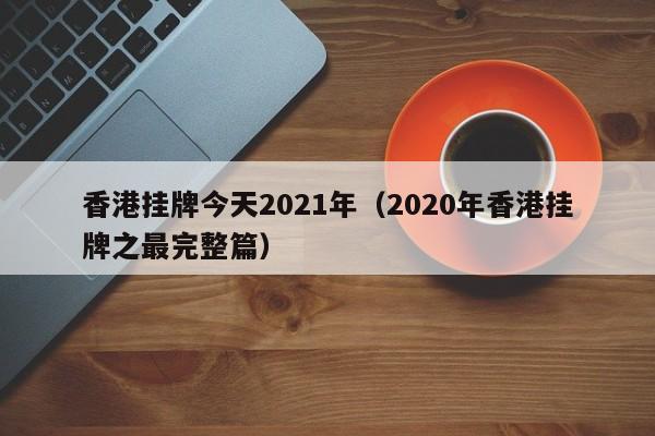 香港挂牌今天2021年（2020年香港挂牌之最完整篇）-第1张图片-澳门彩今晚开奖结果