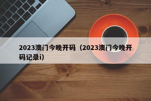 2023澳门今晚开码（2023澳门今晚开码记录i）-第1张图片-澳门彩今晚开奖结果