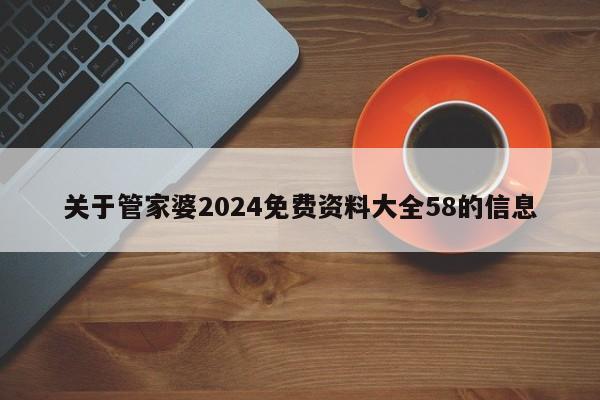 关于管家婆2024免费资料大全58的信息-第1张图片-澳门彩今晚开奖结果