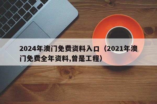 2024年澳门免费资料入口（2021年澳门免费全年资料,曾是工程）-第1张图片-澳门彩今晚开奖结果