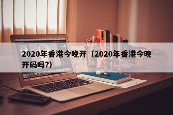 2020年香港今晚开（2020年香港今晚开码吗?）-第1张图片-澳门彩今晚开奖结果