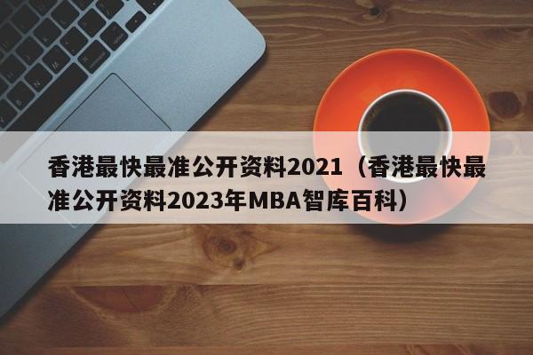 香港最快最准公开资料2021（香港最快最准公开资料2023年MBA智库百科）-第1张图片-澳门彩今晚开奖结果