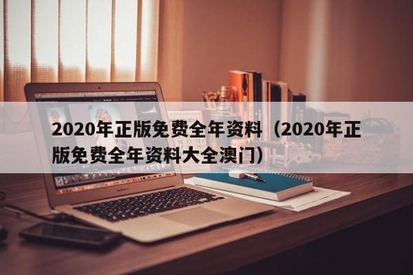 2020年正版免费全年资料（2020年正版免费全年资料大全澳门）-第1张图片-澳门彩今晚开奖结果