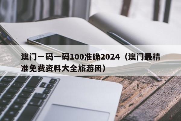 澳门一码一码100准确2024（澳门最精准免费资料大全旅游团）-第1张图片-澳门彩今晚开奖结果